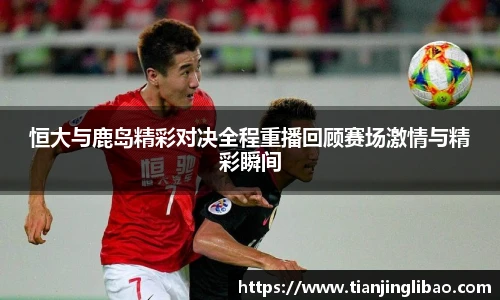 恒大与鹿岛精彩对决全程重播回顾赛场激情与精彩瞬间