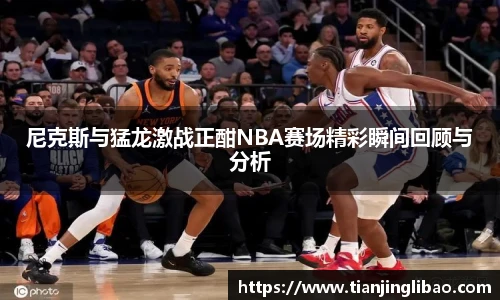 尼克斯与猛龙激战正酣NBA赛场精彩瞬间回顾与分析