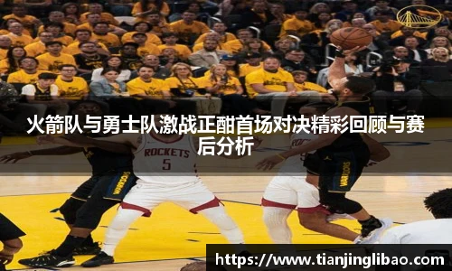 火箭队与勇士队激战正酣首场对决精彩回顾与赛后分析