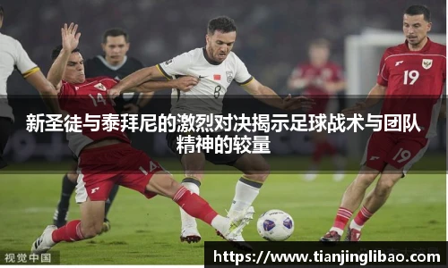 新圣徒与泰拜尼的激烈对决揭示足球战术与团队精神的较量
