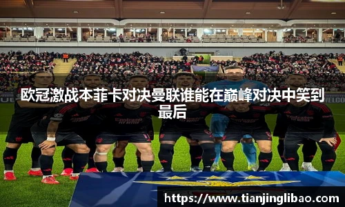 欧冠激战本菲卡对决曼联谁能在巅峰对决中笑到最后