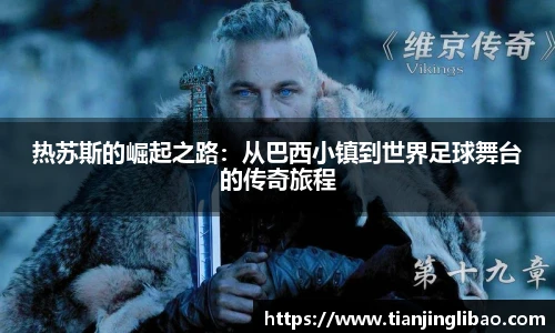 热苏斯的崛起之路：从巴西小镇到世界足球舞台的传奇旅程